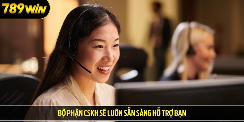 Bộ phận cskh sẽ luôn sẵn sàng hỗ trợ bạn