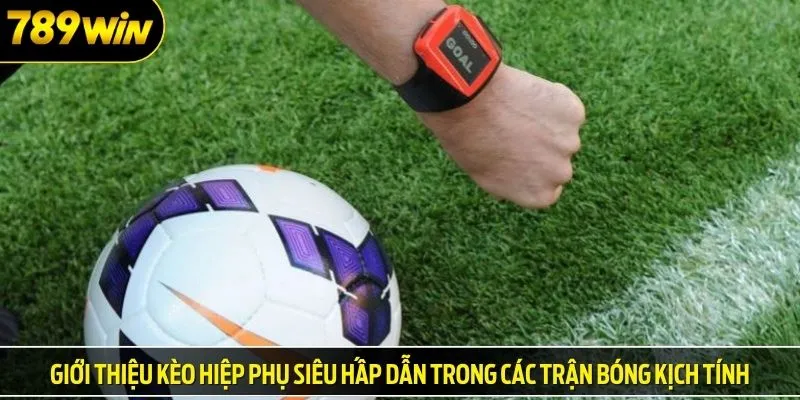 Giới thiệu kèo hiệp phụ siêu hấp dẫn trong các trận bóng kịch tính